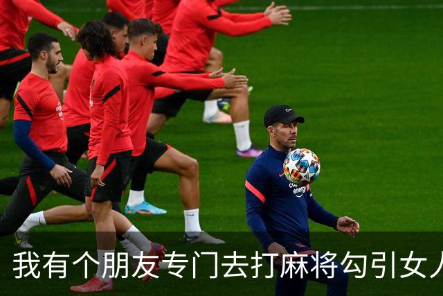 我有个朋友专门去打麻将勾引女人，盯上哪个了 基本上是无往不利…